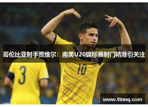 哥伦比亚射手贾维尔：南美U20锦标赛射门精准引关注