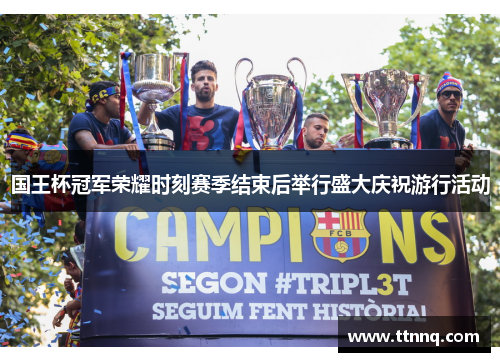 国王杯冠军荣耀时刻赛季结束后举行盛大庆祝游行活动