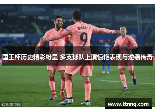 国王杯历史精彩纷呈 多支球队上演惊艳表现与逆袭传奇