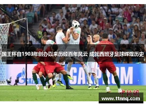 国王杯自1903年创办以来历经百年风云 成就西班牙足球辉煌历史