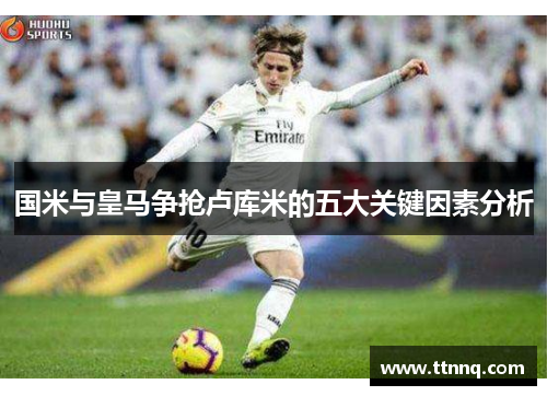 国米与皇马争抢卢库米的五大关键因素分析