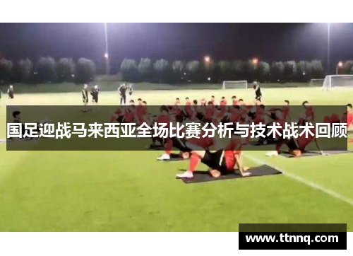 国足迎战马来西亚全场比赛分析与技术战术回顾