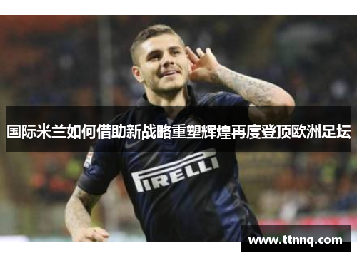 国际米兰如何借助新战略重塑辉煌再度登顶欧洲足坛
