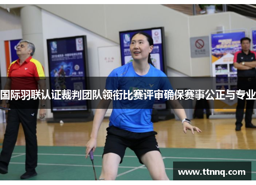国际羽联认证裁判团队领衔比赛评审确保赛事公正与专业
