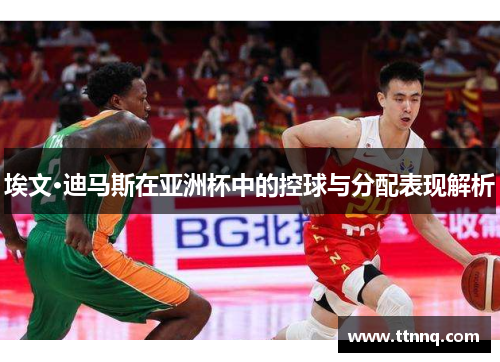 埃文·迪马斯在亚洲杯中的控球与分配表现解析