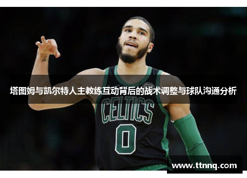 塔图姆与凯尔特人主教练互动背后的战术调整与球队沟通分析