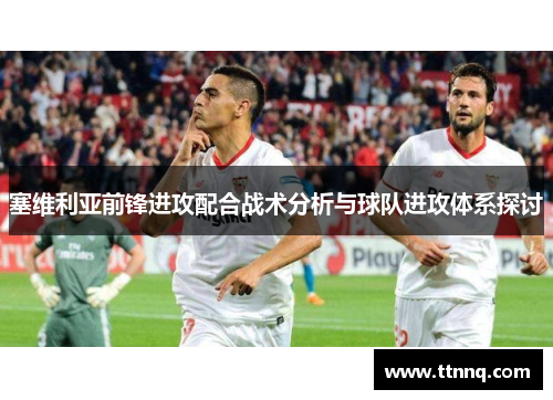 塞维利亚前锋进攻配合战术分析与球队进攻体系探讨