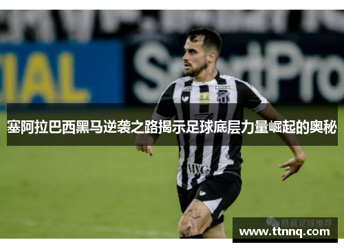 塞阿拉巴西黑马逆袭之路揭示足球底层力量崛起的奥秘