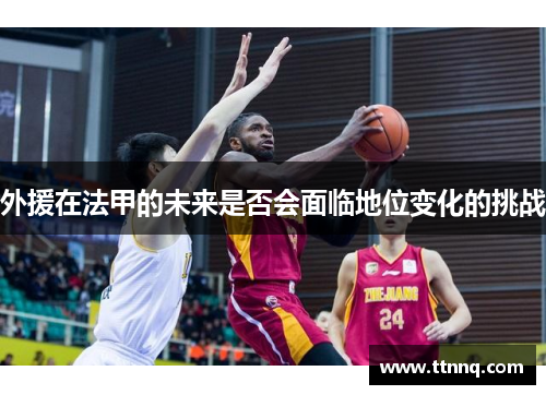 外援在法甲的未来是否会面临地位变化的挑战