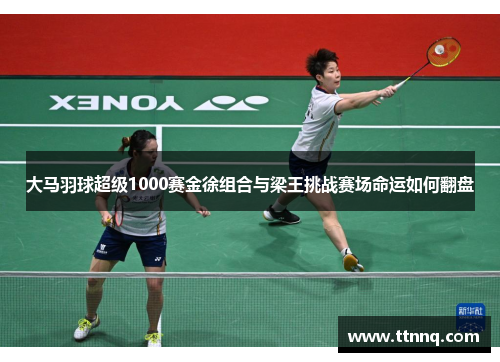 大马羽球超级1000赛金徐组合与梁王挑战赛场命运如何翻盘